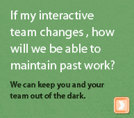 If my interactive team changes, how will we be able to maintain past work? We can keep you and your team out of the dark.