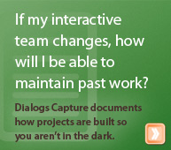 If my interactive team changes, how will I be able to maintain past work? Dialogs Capture documents how projects are built so you aren’t in the dark.