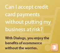 Can I accept credit card payments without putting my business at risk? With Dialogs, you enjoy the benefits of ecommerce without the worries.