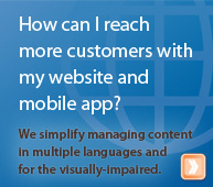 How can I reach more customers with my website and mobile app? We simplify managing content in multiple languages and for the visually-impaired.