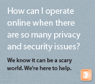 How can I operate online when there are so many privacy and security issues? We know it can be a scary world. We're here to help.