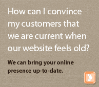 How can I convince my customers that we are current when our website feels old? We can bring you online presence up-to-date.